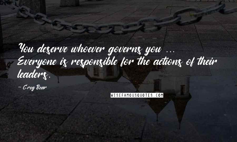 Greg Bear Quotes: You deserve whoever governs you ... Everyone is responsible for the actions of their leaders.