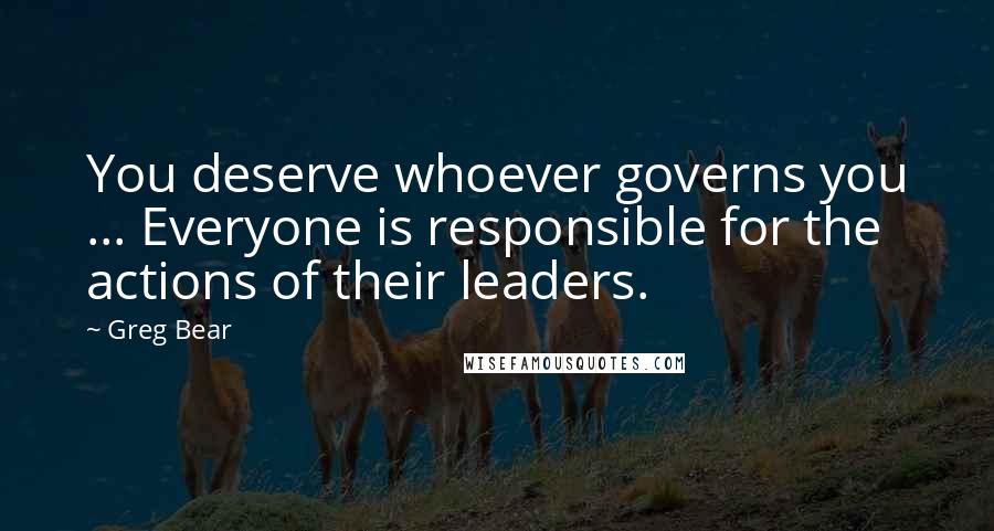 Greg Bear Quotes: You deserve whoever governs you ... Everyone is responsible for the actions of their leaders.