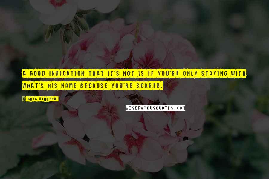 Greg Behrendt Quotes: A good indication that it's not is if you're only staying with What's His Name because you're scared.