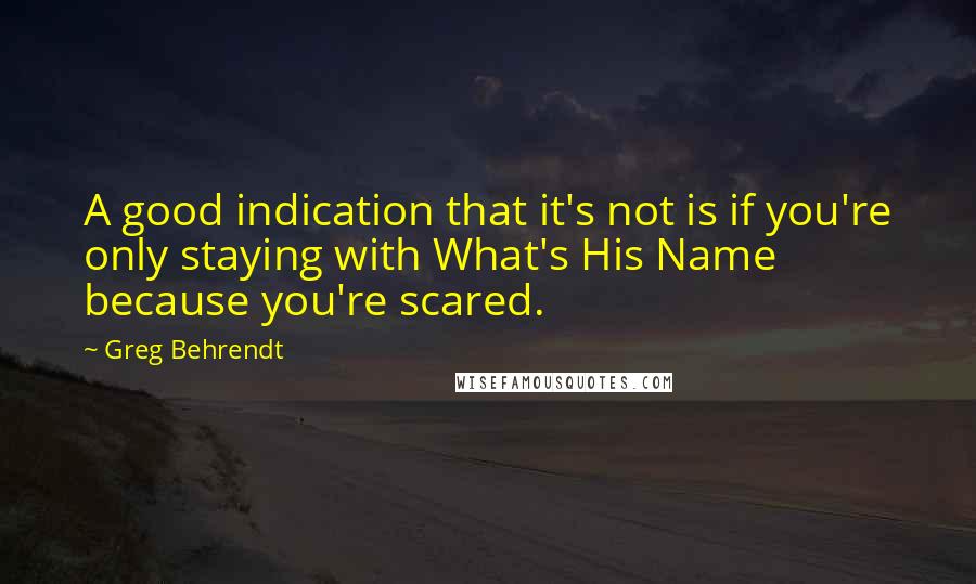 Greg Behrendt Quotes: A good indication that it's not is if you're only staying with What's His Name because you're scared.