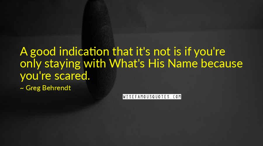 Greg Behrendt Quotes: A good indication that it's not is if you're only staying with What's His Name because you're scared.