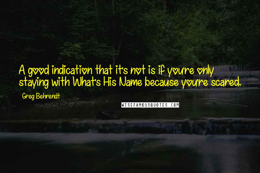 Greg Behrendt Quotes: A good indication that it's not is if you're only staying with What's His Name because you're scared.