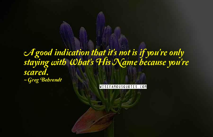 Greg Behrendt Quotes: A good indication that it's not is if you're only staying with What's His Name because you're scared.