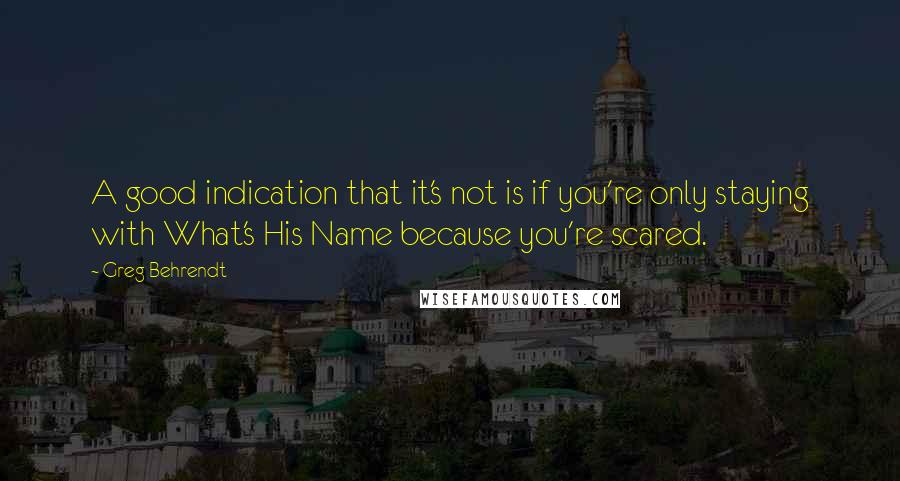 Greg Behrendt Quotes: A good indication that it's not is if you're only staying with What's His Name because you're scared.