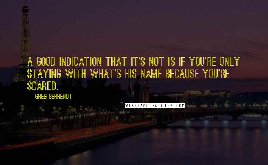 Greg Behrendt Quotes: A good indication that it's not is if you're only staying with What's His Name because you're scared.