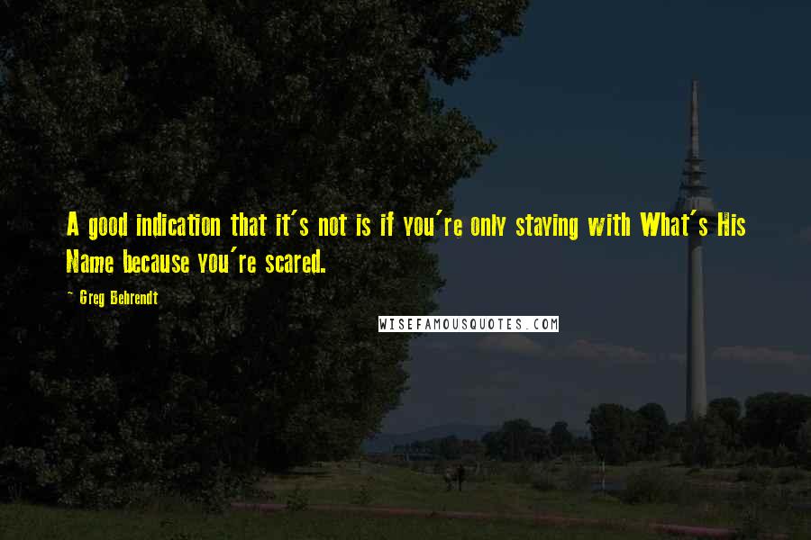 Greg Behrendt Quotes: A good indication that it's not is if you're only staying with What's His Name because you're scared.