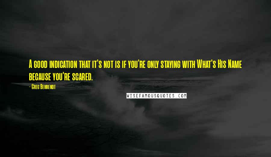 Greg Behrendt Quotes: A good indication that it's not is if you're only staying with What's His Name because you're scared.