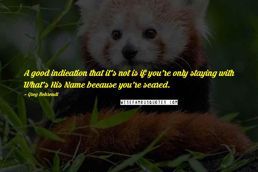 Greg Behrendt Quotes: A good indication that it's not is if you're only staying with What's His Name because you're scared.