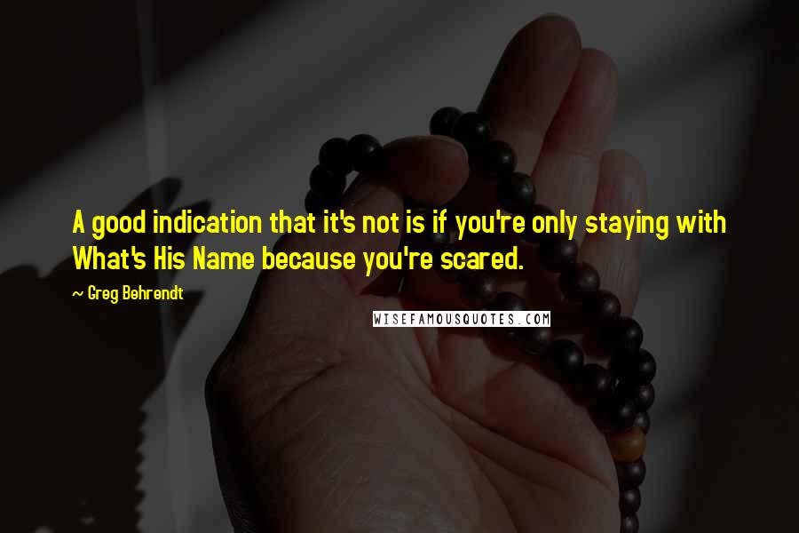 Greg Behrendt Quotes: A good indication that it's not is if you're only staying with What's His Name because you're scared.