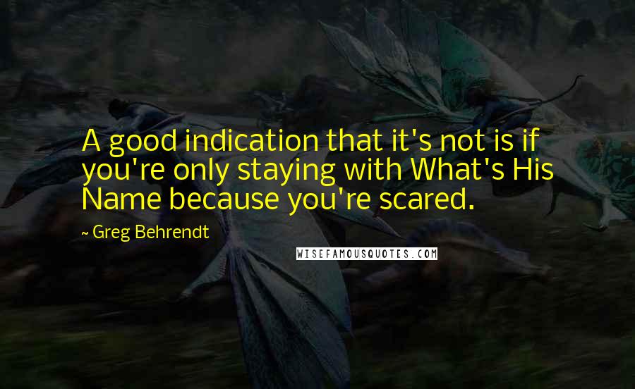 Greg Behrendt Quotes: A good indication that it's not is if you're only staying with What's His Name because you're scared.