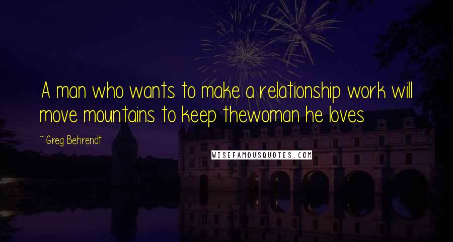 Greg Behrendt Quotes: A man who wants to make a relationship work will move mountains to keep thewoman he loves