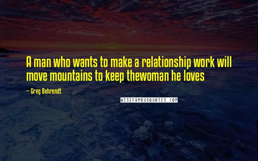 Greg Behrendt Quotes: A man who wants to make a relationship work will move mountains to keep thewoman he loves