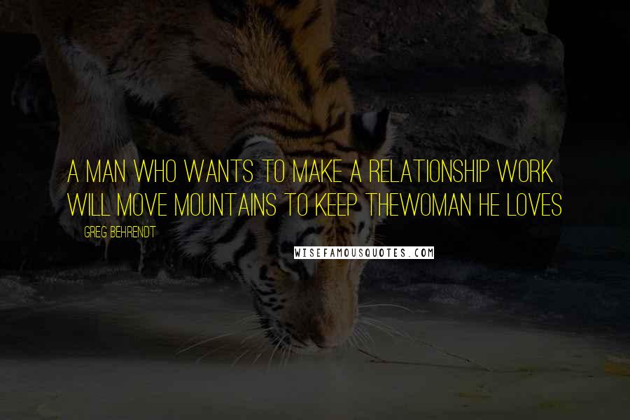 Greg Behrendt Quotes: A man who wants to make a relationship work will move mountains to keep thewoman he loves