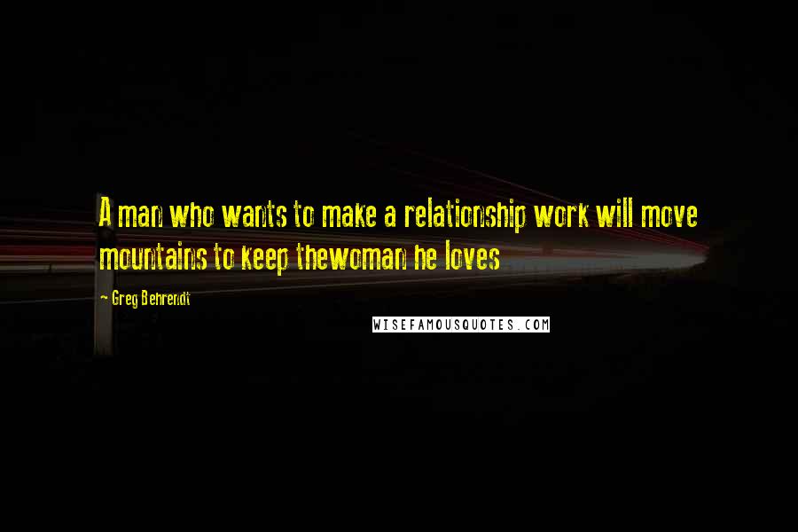 Greg Behrendt Quotes: A man who wants to make a relationship work will move mountains to keep thewoman he loves