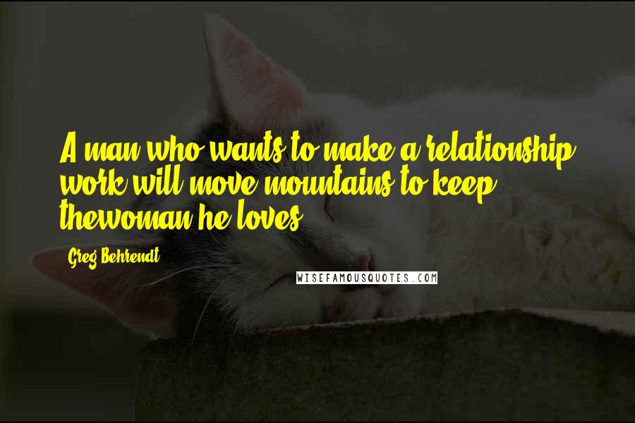 Greg Behrendt Quotes: A man who wants to make a relationship work will move mountains to keep thewoman he loves