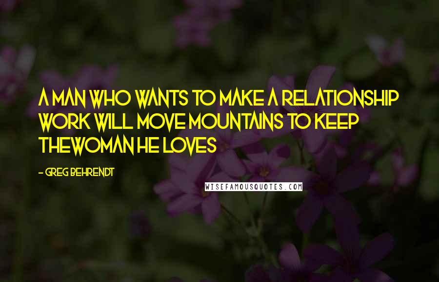 Greg Behrendt Quotes: A man who wants to make a relationship work will move mountains to keep thewoman he loves