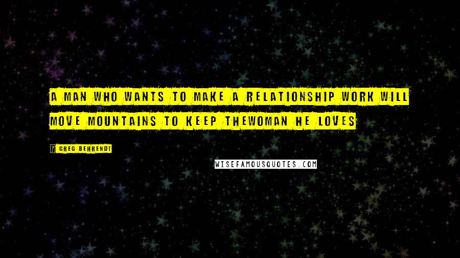 Greg Behrendt Quotes: A man who wants to make a relationship work will move mountains to keep thewoman he loves