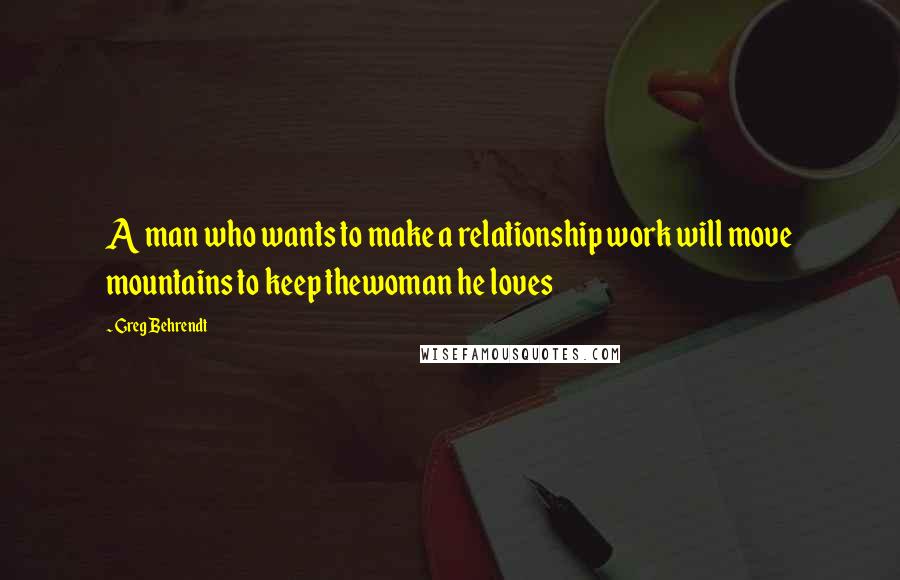 Greg Behrendt Quotes: A man who wants to make a relationship work will move mountains to keep thewoman he loves