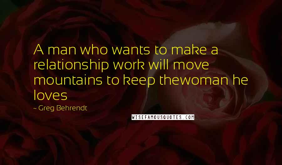 Greg Behrendt Quotes: A man who wants to make a relationship work will move mountains to keep thewoman he loves