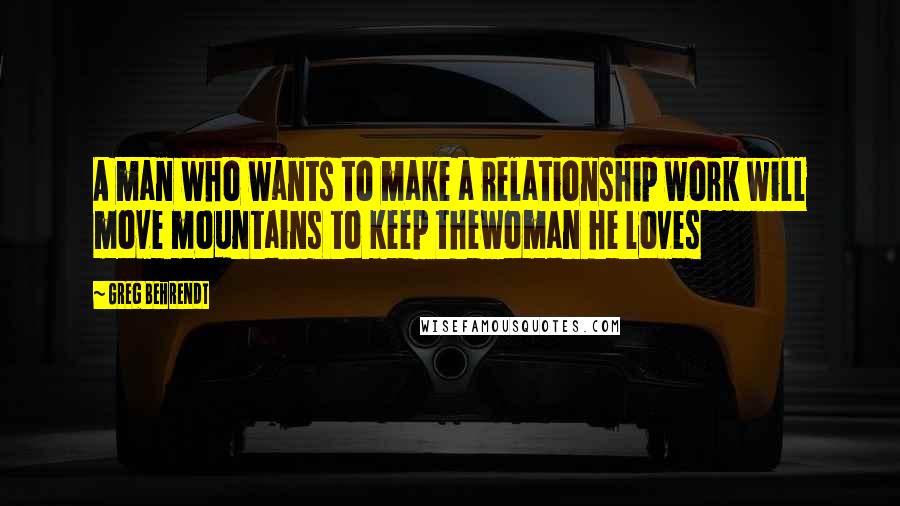 Greg Behrendt Quotes: A man who wants to make a relationship work will move mountains to keep thewoman he loves