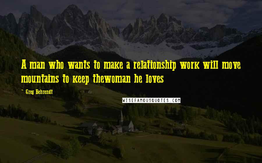 Greg Behrendt Quotes: A man who wants to make a relationship work will move mountains to keep thewoman he loves