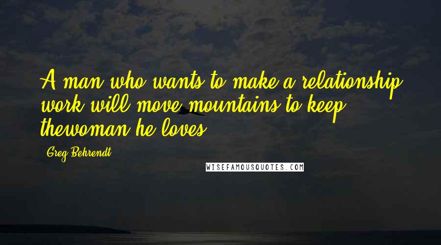 Greg Behrendt Quotes: A man who wants to make a relationship work will move mountains to keep thewoman he loves