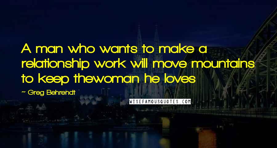 Greg Behrendt Quotes: A man who wants to make a relationship work will move mountains to keep thewoman he loves