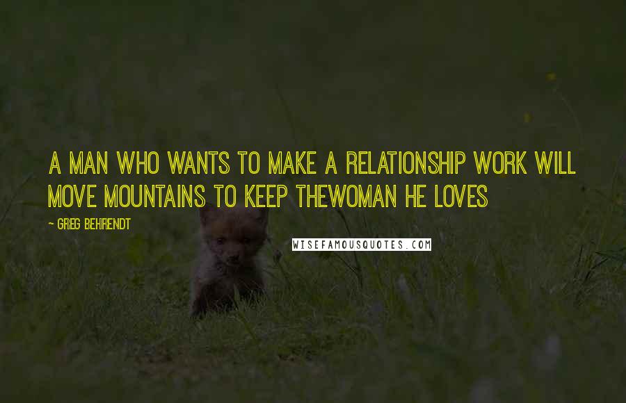 Greg Behrendt Quotes: A man who wants to make a relationship work will move mountains to keep thewoman he loves