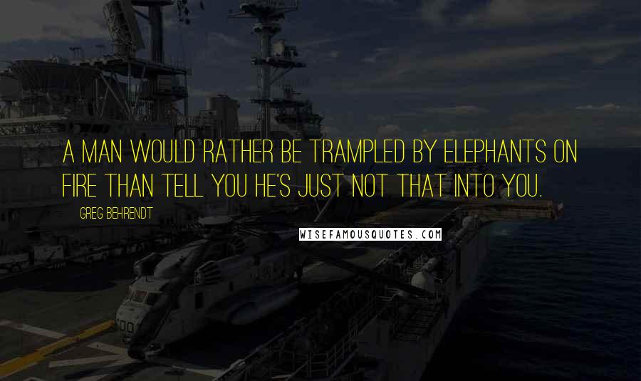 Greg Behrendt Quotes: A man would rather be trampled by elephants on fire than tell you he's just not that into you.