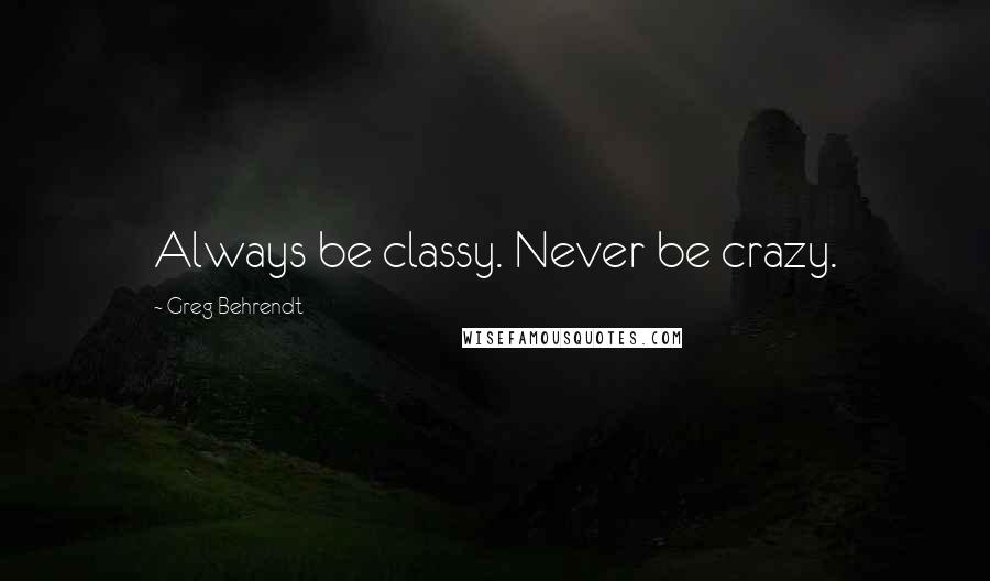 Greg Behrendt Quotes: Always be classy. Never be crazy.