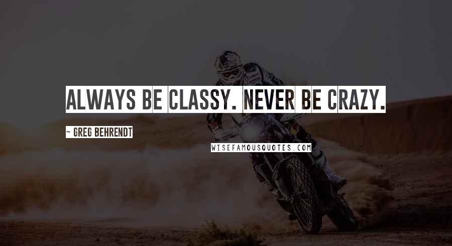 Greg Behrendt Quotes: Always be classy. Never be crazy.