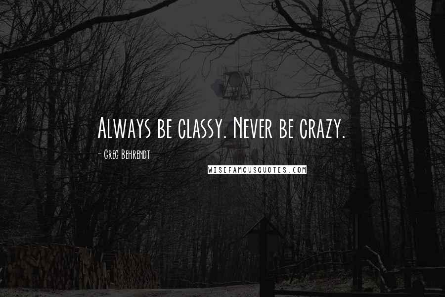 Greg Behrendt Quotes: Always be classy. Never be crazy.