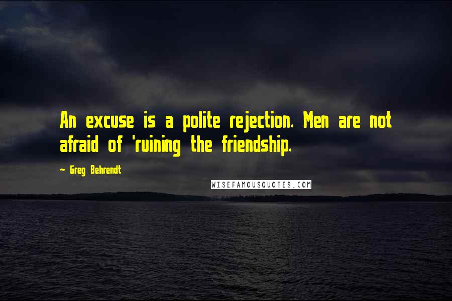 Greg Behrendt Quotes: An excuse is a polite rejection. Men are not afraid of 'ruining the friendship.