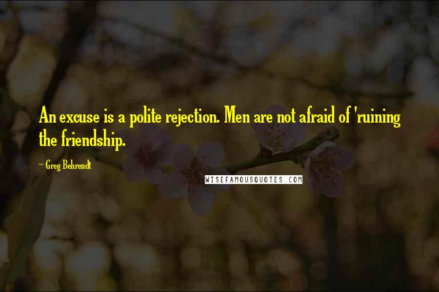 Greg Behrendt Quotes: An excuse is a polite rejection. Men are not afraid of 'ruining the friendship.