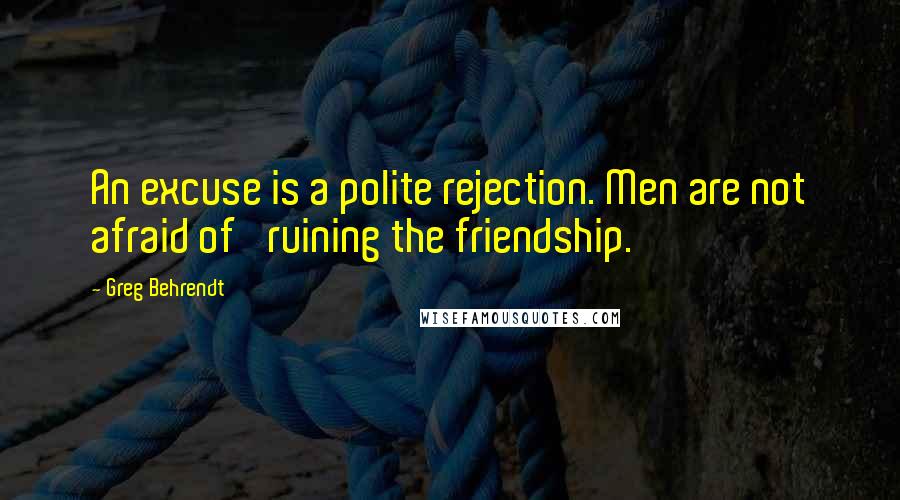 Greg Behrendt Quotes: An excuse is a polite rejection. Men are not afraid of 'ruining the friendship.