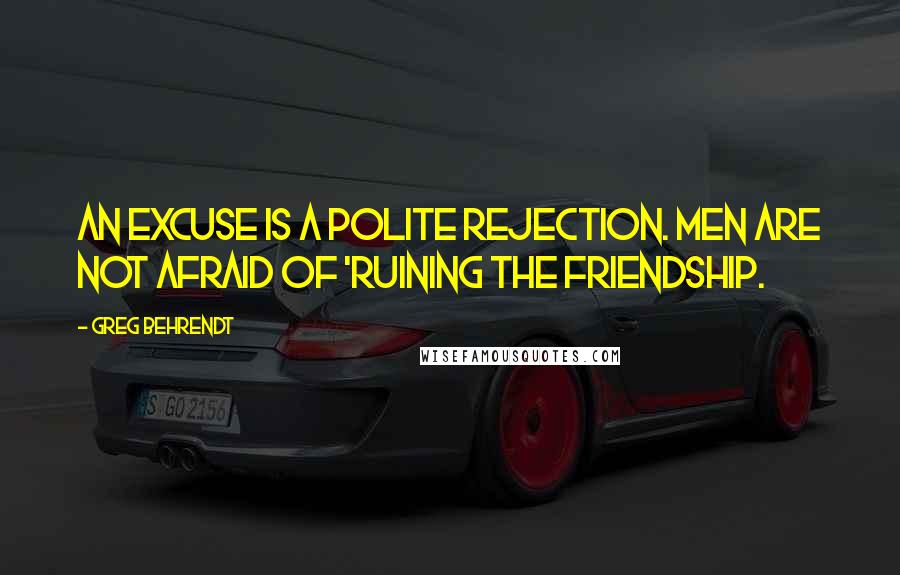 Greg Behrendt Quotes: An excuse is a polite rejection. Men are not afraid of 'ruining the friendship.