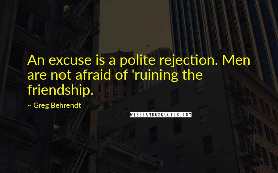 Greg Behrendt Quotes: An excuse is a polite rejection. Men are not afraid of 'ruining the friendship.