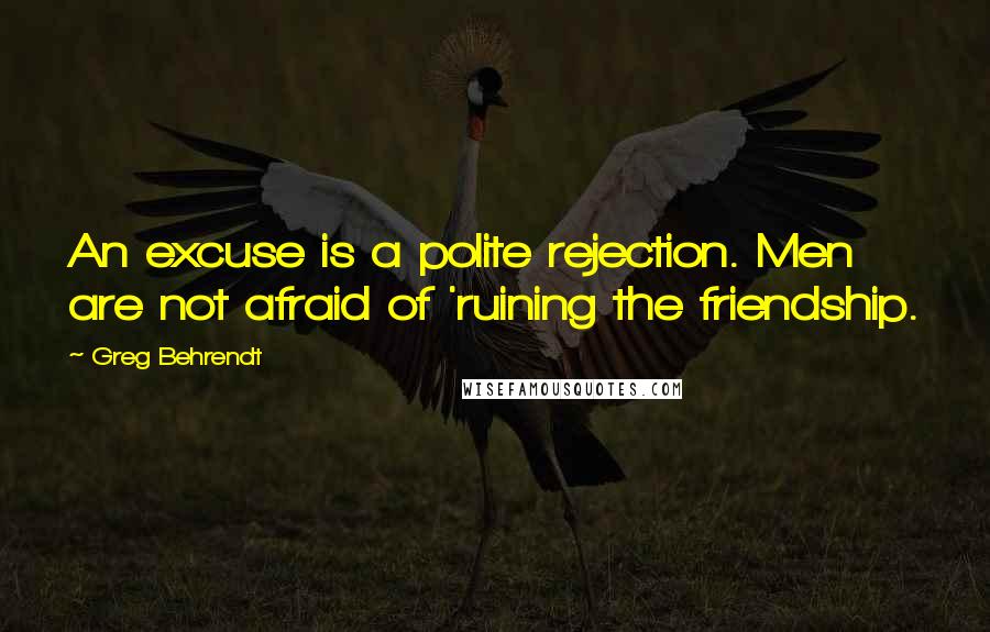 Greg Behrendt Quotes: An excuse is a polite rejection. Men are not afraid of 'ruining the friendship.