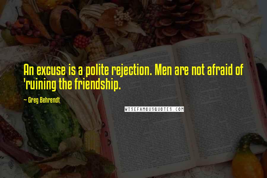 Greg Behrendt Quotes: An excuse is a polite rejection. Men are not afraid of 'ruining the friendship.