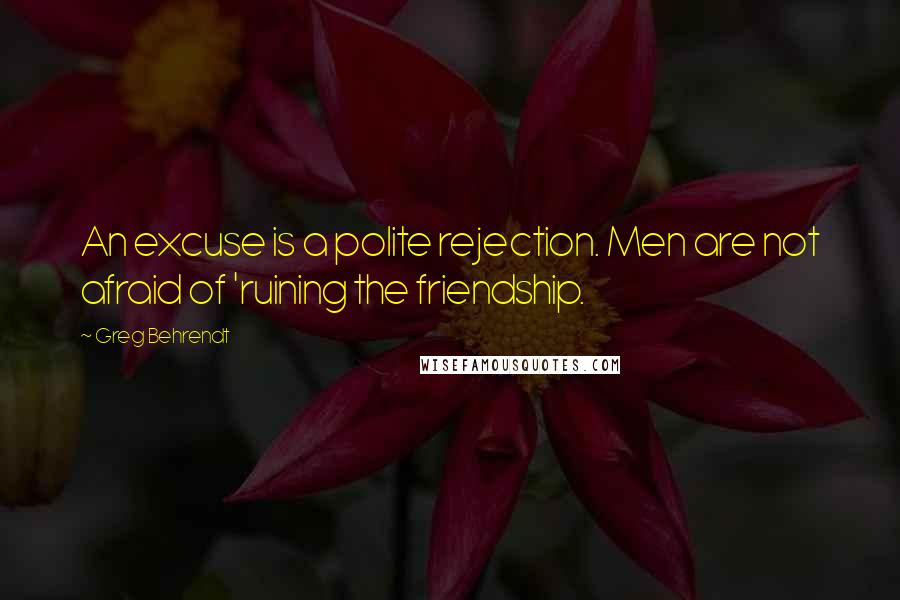 Greg Behrendt Quotes: An excuse is a polite rejection. Men are not afraid of 'ruining the friendship.