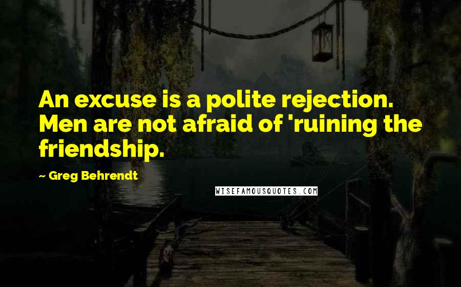 Greg Behrendt Quotes: An excuse is a polite rejection. Men are not afraid of 'ruining the friendship.