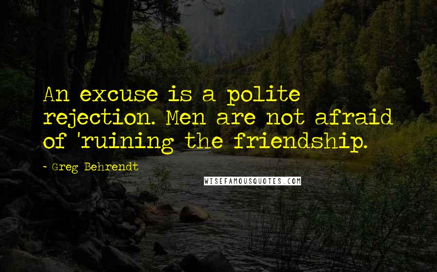 Greg Behrendt Quotes: An excuse is a polite rejection. Men are not afraid of 'ruining the friendship.