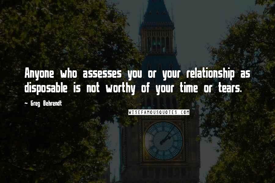 Greg Behrendt Quotes: Anyone who assesses you or your relationship as disposable is not worthy of your time or tears.