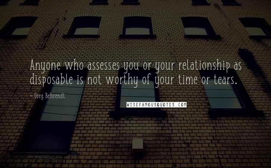 Greg Behrendt Quotes: Anyone who assesses you or your relationship as disposable is not worthy of your time or tears.