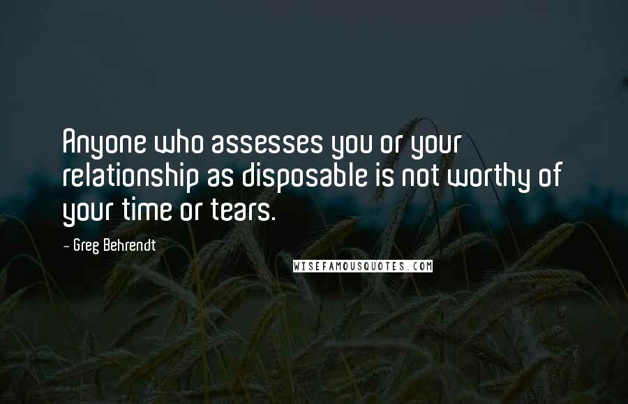 Greg Behrendt Quotes: Anyone who assesses you or your relationship as disposable is not worthy of your time or tears.