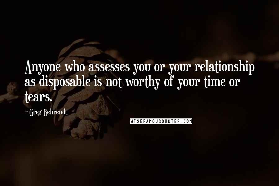 Greg Behrendt Quotes: Anyone who assesses you or your relationship as disposable is not worthy of your time or tears.