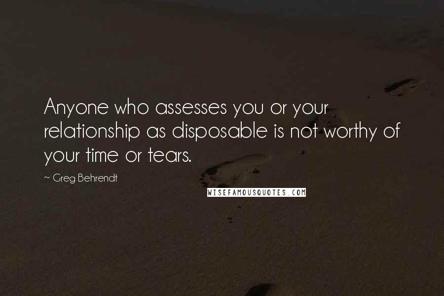 Greg Behrendt Quotes: Anyone who assesses you or your relationship as disposable is not worthy of your time or tears.