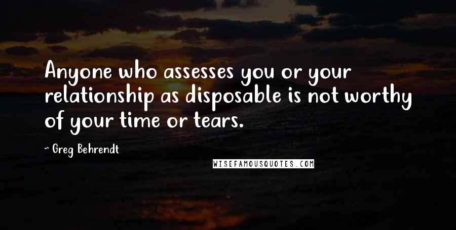 Greg Behrendt Quotes: Anyone who assesses you or your relationship as disposable is not worthy of your time or tears.