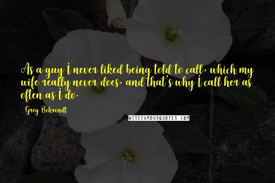 Greg Behrendt Quotes: As a guy I never liked being told to call, which my wife really never does, and that's why I call her as often as I do.