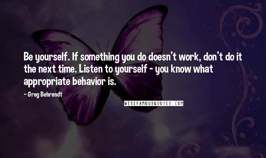 Greg Behrendt Quotes: Be yourself. If something you do doesn't work, don't do it the next time. Listen to yourself - you know what appropriate behavior is.